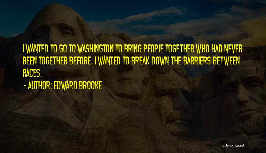 Edward Brooke Quotes: I Wanted To Go To Washington To Bring People Together Who Had Never Been Together Before. I Wanted To Break