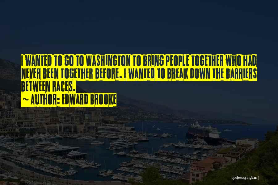 Edward Brooke Quotes: I Wanted To Go To Washington To Bring People Together Who Had Never Been Together Before. I Wanted To Break