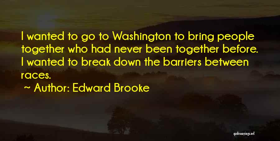Edward Brooke Quotes: I Wanted To Go To Washington To Bring People Together Who Had Never Been Together Before. I Wanted To Break