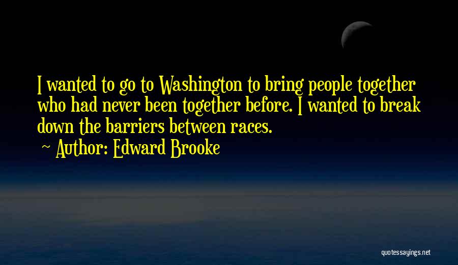Edward Brooke Quotes: I Wanted To Go To Washington To Bring People Together Who Had Never Been Together Before. I Wanted To Break