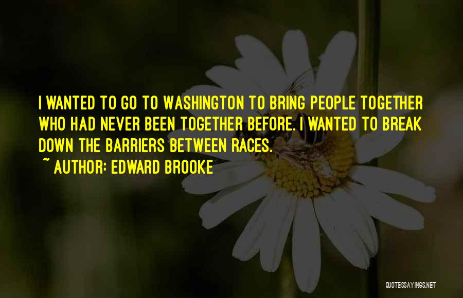 Edward Brooke Quotes: I Wanted To Go To Washington To Bring People Together Who Had Never Been Together Before. I Wanted To Break