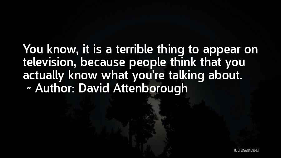 David Attenborough Quotes: You Know, It Is A Terrible Thing To Appear On Television, Because People Think That You Actually Know What You're