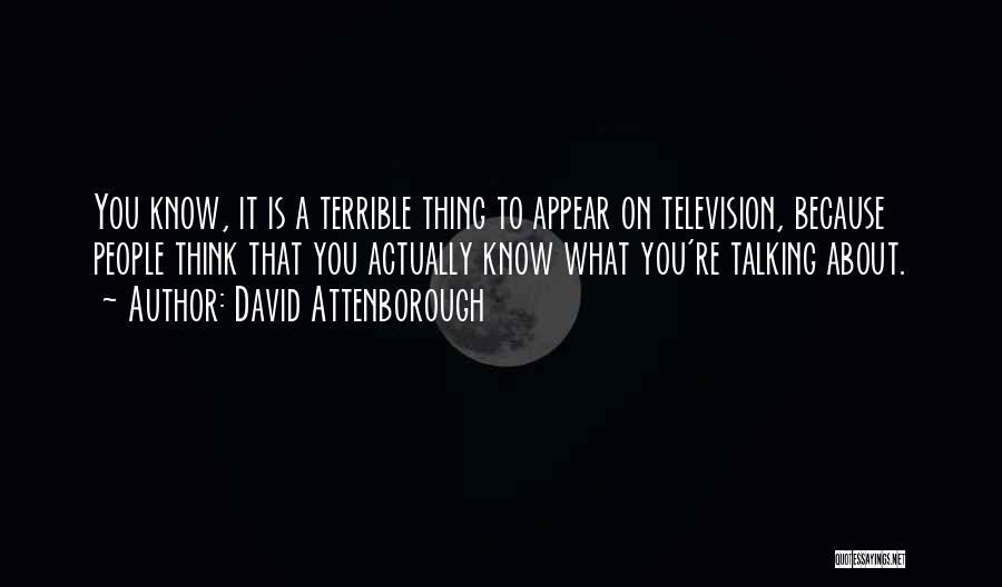 David Attenborough Quotes: You Know, It Is A Terrible Thing To Appear On Television, Because People Think That You Actually Know What You're
