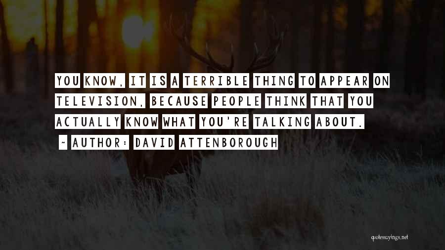 David Attenborough Quotes: You Know, It Is A Terrible Thing To Appear On Television, Because People Think That You Actually Know What You're