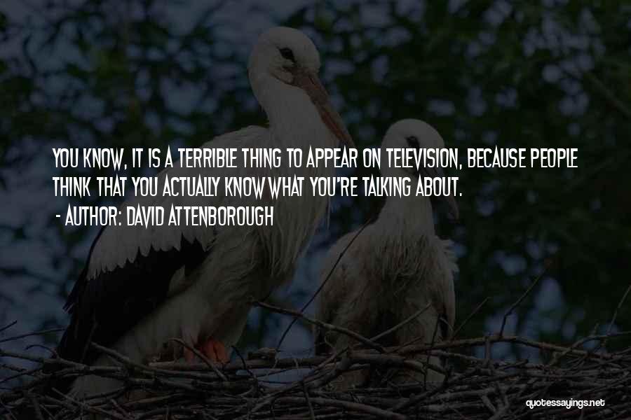 David Attenborough Quotes: You Know, It Is A Terrible Thing To Appear On Television, Because People Think That You Actually Know What You're