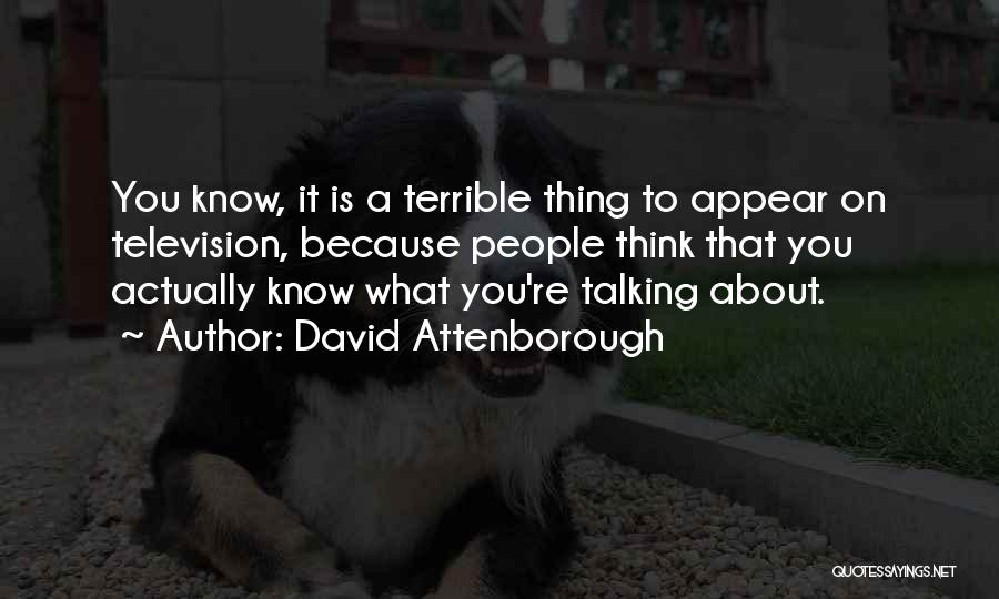 David Attenborough Quotes: You Know, It Is A Terrible Thing To Appear On Television, Because People Think That You Actually Know What You're