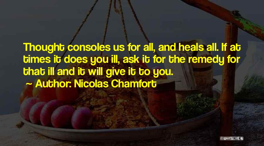 Nicolas Chamfort Quotes: Thought Consoles Us For All, And Heals All. If At Times It Does You Ill, Ask It For The Remedy