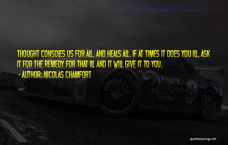 Nicolas Chamfort Quotes: Thought Consoles Us For All, And Heals All. If At Times It Does You Ill, Ask It For The Remedy