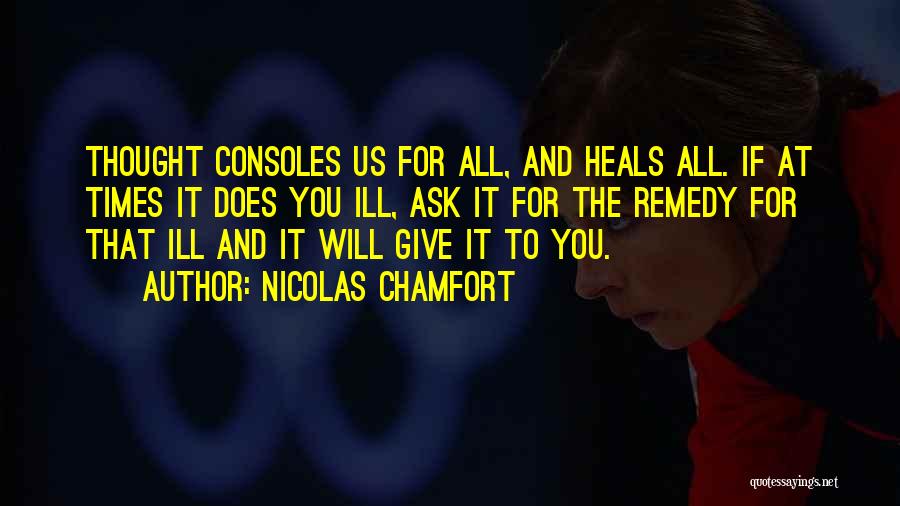 Nicolas Chamfort Quotes: Thought Consoles Us For All, And Heals All. If At Times It Does You Ill, Ask It For The Remedy