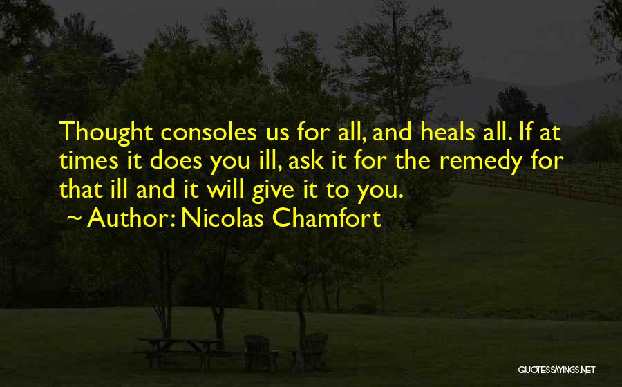 Nicolas Chamfort Quotes: Thought Consoles Us For All, And Heals All. If At Times It Does You Ill, Ask It For The Remedy