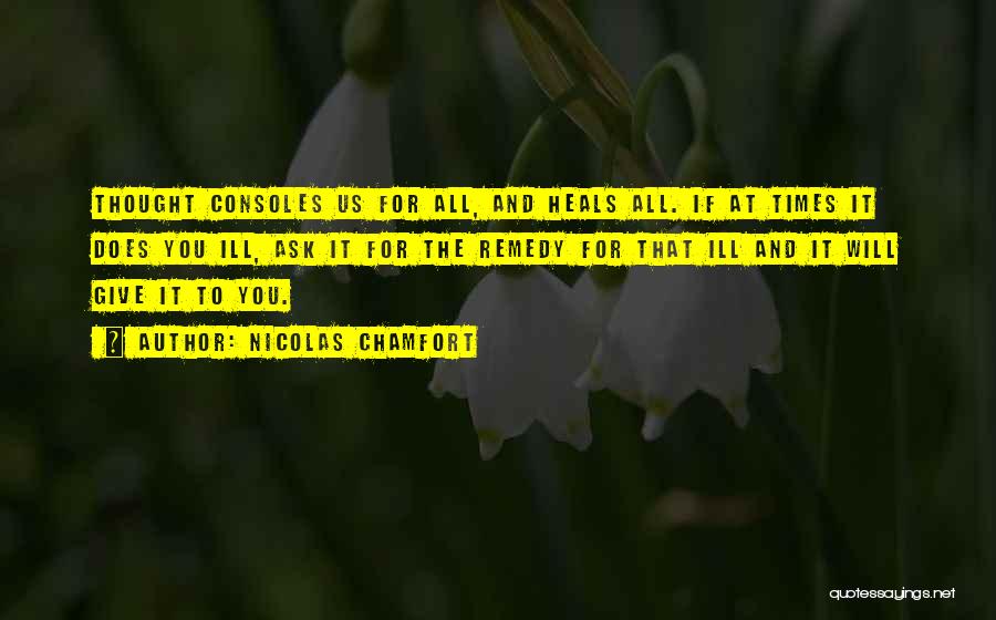 Nicolas Chamfort Quotes: Thought Consoles Us For All, And Heals All. If At Times It Does You Ill, Ask It For The Remedy