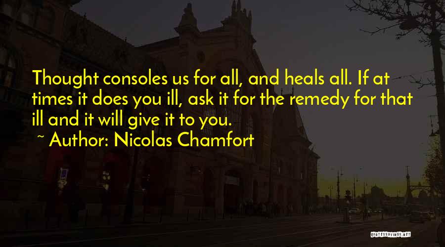 Nicolas Chamfort Quotes: Thought Consoles Us For All, And Heals All. If At Times It Does You Ill, Ask It For The Remedy