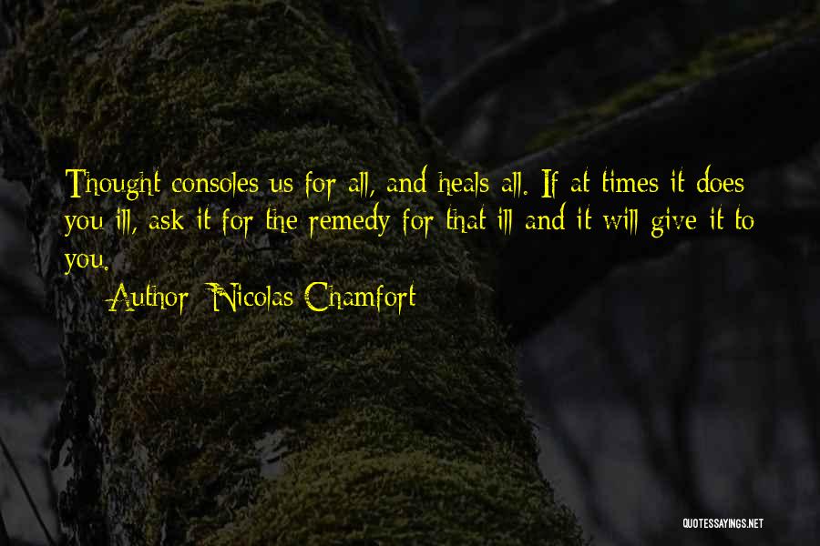 Nicolas Chamfort Quotes: Thought Consoles Us For All, And Heals All. If At Times It Does You Ill, Ask It For The Remedy