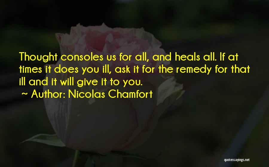 Nicolas Chamfort Quotes: Thought Consoles Us For All, And Heals All. If At Times It Does You Ill, Ask It For The Remedy