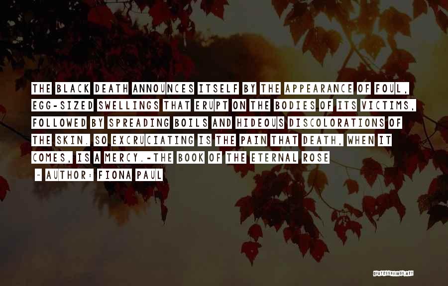 Fiona Paul Quotes: The Black Death Announces Itself By The Appearance Of Foul, Egg-sized Swellings That Erupt On The Bodies Of Its Victims,