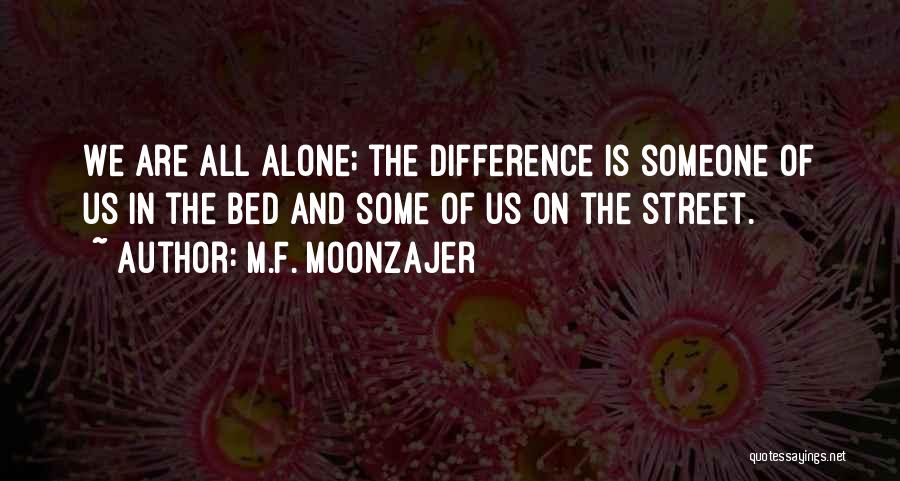 M.F. Moonzajer Quotes: We Are All Alone; The Difference Is Someone Of Us In The Bed And Some Of Us On The Street.