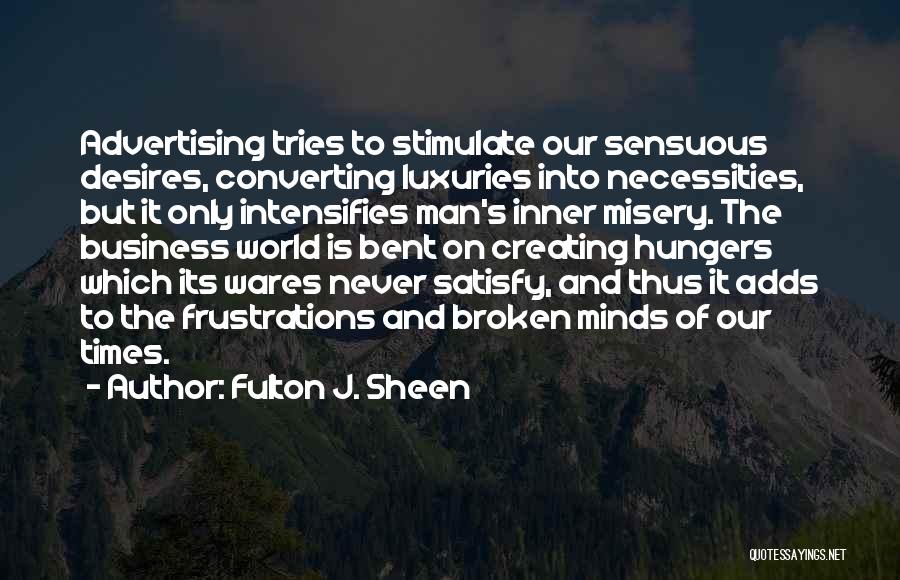 Fulton J. Sheen Quotes: Advertising Tries To Stimulate Our Sensuous Desires, Converting Luxuries Into Necessities, But It Only Intensifies Man's Inner Misery. The Business