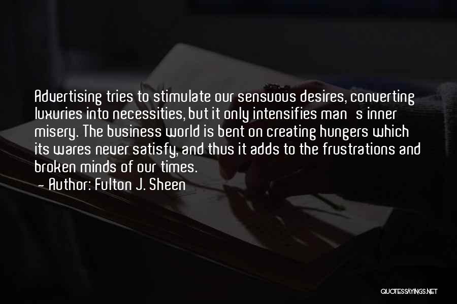 Fulton J. Sheen Quotes: Advertising Tries To Stimulate Our Sensuous Desires, Converting Luxuries Into Necessities, But It Only Intensifies Man's Inner Misery. The Business