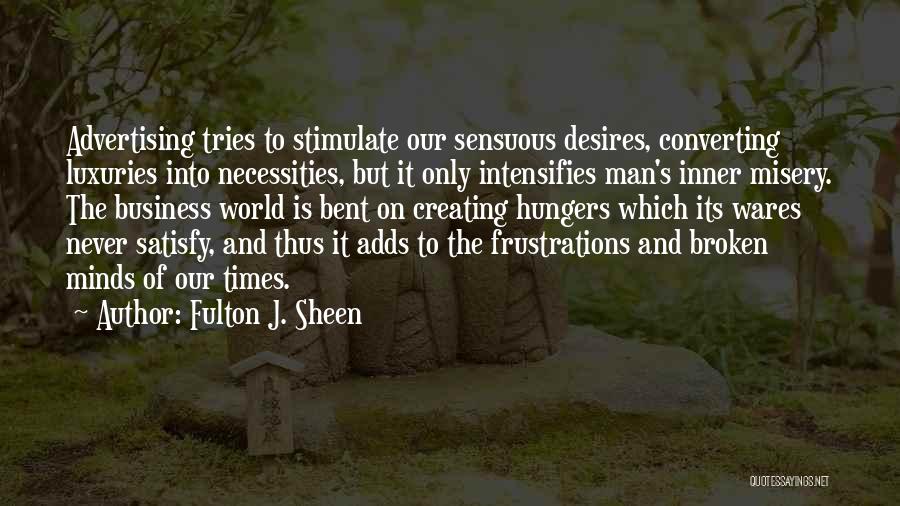 Fulton J. Sheen Quotes: Advertising Tries To Stimulate Our Sensuous Desires, Converting Luxuries Into Necessities, But It Only Intensifies Man's Inner Misery. The Business