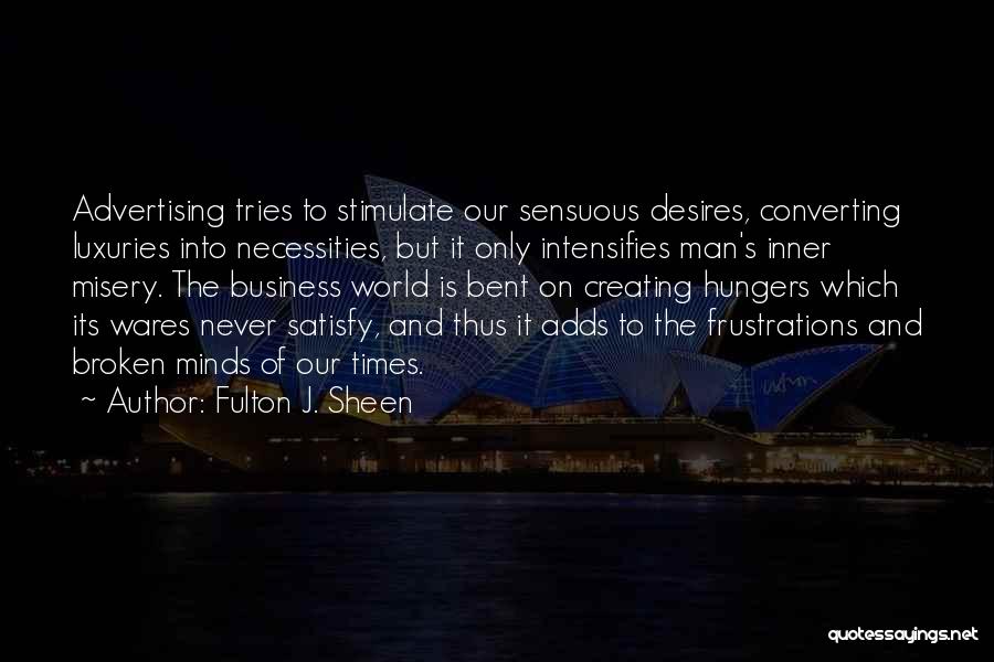 Fulton J. Sheen Quotes: Advertising Tries To Stimulate Our Sensuous Desires, Converting Luxuries Into Necessities, But It Only Intensifies Man's Inner Misery. The Business