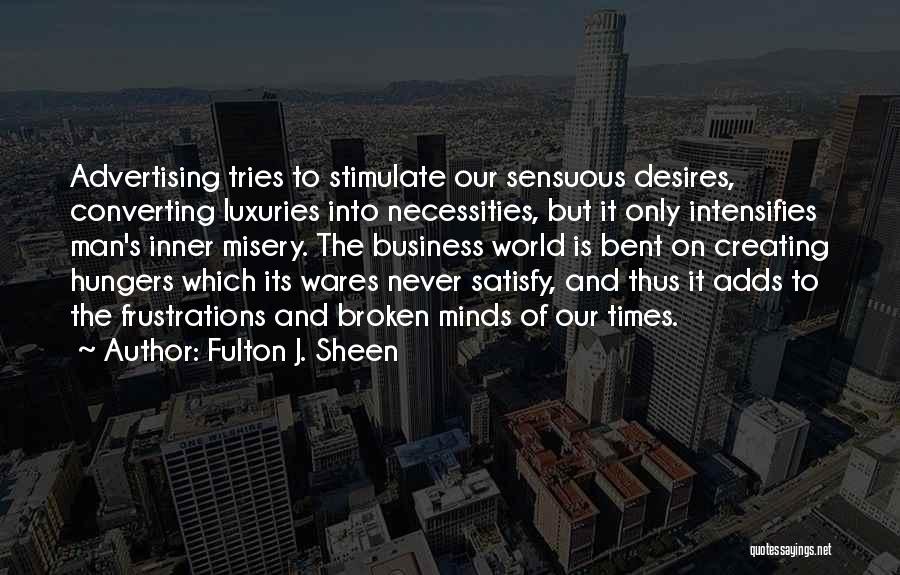 Fulton J. Sheen Quotes: Advertising Tries To Stimulate Our Sensuous Desires, Converting Luxuries Into Necessities, But It Only Intensifies Man's Inner Misery. The Business