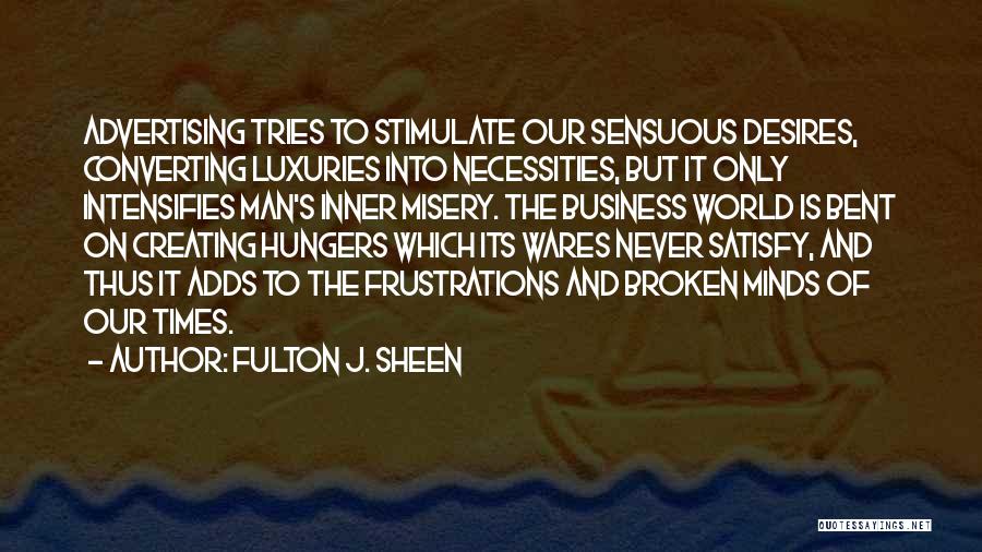 Fulton J. Sheen Quotes: Advertising Tries To Stimulate Our Sensuous Desires, Converting Luxuries Into Necessities, But It Only Intensifies Man's Inner Misery. The Business