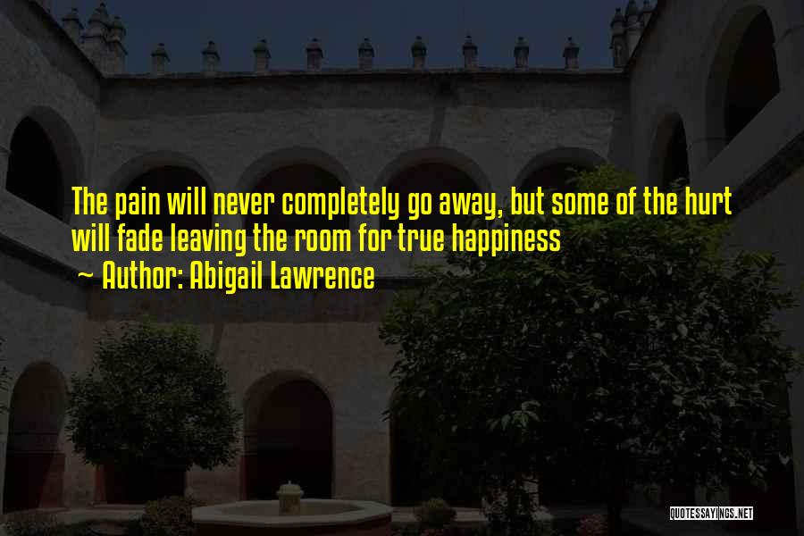 Abigail Lawrence Quotes: The Pain Will Never Completely Go Away, But Some Of The Hurt Will Fade Leaving The Room For True Happiness