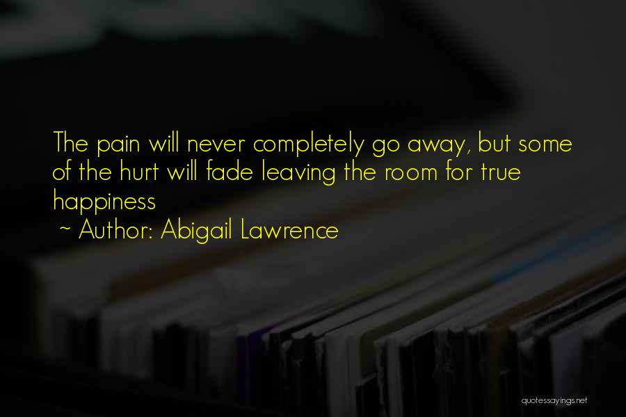 Abigail Lawrence Quotes: The Pain Will Never Completely Go Away, But Some Of The Hurt Will Fade Leaving The Room For True Happiness