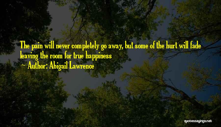 Abigail Lawrence Quotes: The Pain Will Never Completely Go Away, But Some Of The Hurt Will Fade Leaving The Room For True Happiness