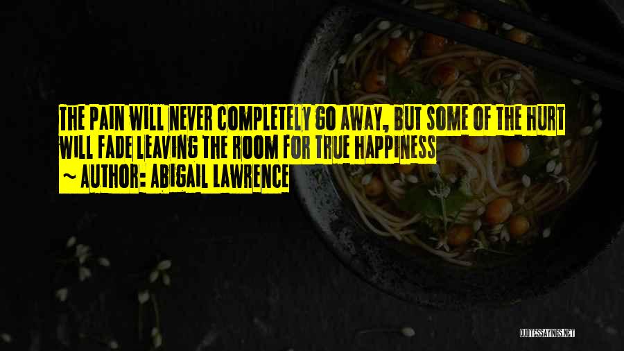 Abigail Lawrence Quotes: The Pain Will Never Completely Go Away, But Some Of The Hurt Will Fade Leaving The Room For True Happiness
