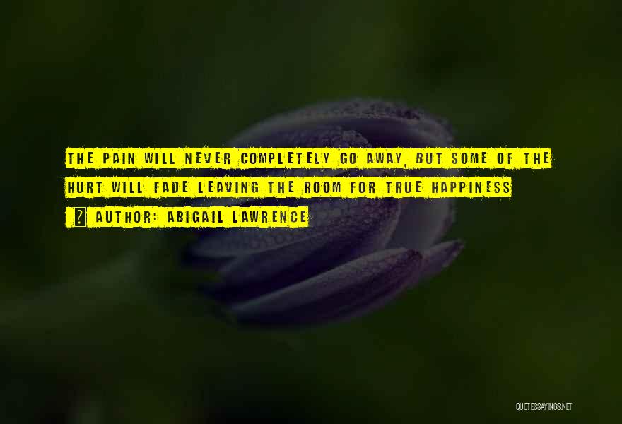 Abigail Lawrence Quotes: The Pain Will Never Completely Go Away, But Some Of The Hurt Will Fade Leaving The Room For True Happiness