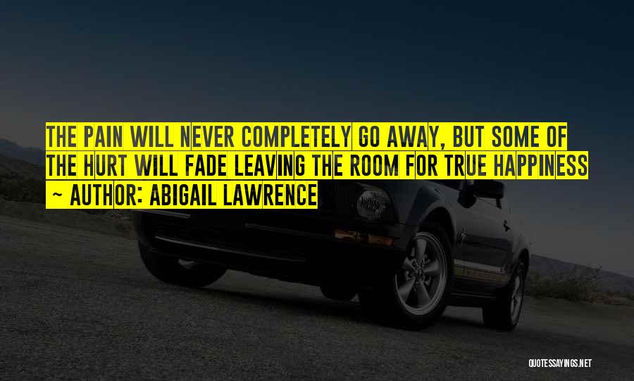 Abigail Lawrence Quotes: The Pain Will Never Completely Go Away, But Some Of The Hurt Will Fade Leaving The Room For True Happiness