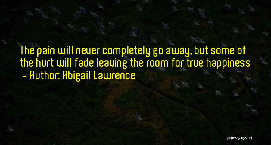 Abigail Lawrence Quotes: The Pain Will Never Completely Go Away, But Some Of The Hurt Will Fade Leaving The Room For True Happiness