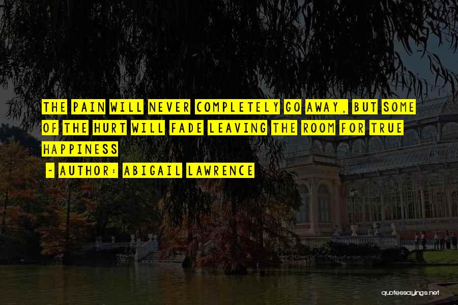 Abigail Lawrence Quotes: The Pain Will Never Completely Go Away, But Some Of The Hurt Will Fade Leaving The Room For True Happiness
