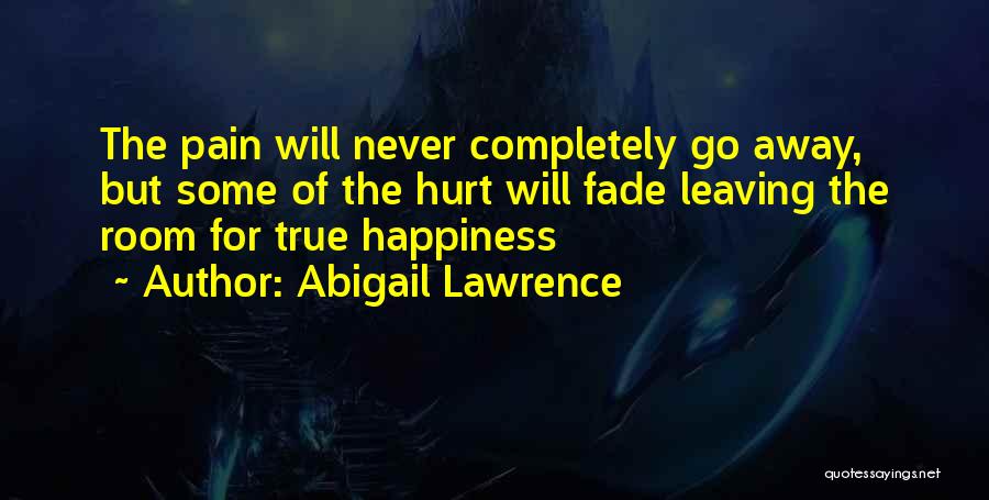 Abigail Lawrence Quotes: The Pain Will Never Completely Go Away, But Some Of The Hurt Will Fade Leaving The Room For True Happiness
