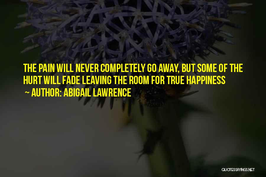 Abigail Lawrence Quotes: The Pain Will Never Completely Go Away, But Some Of The Hurt Will Fade Leaving The Room For True Happiness