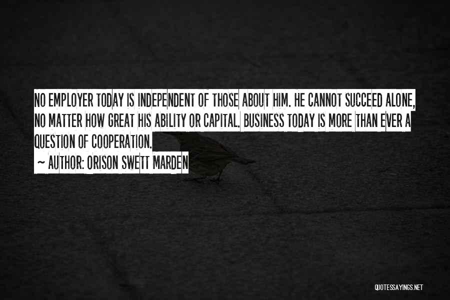 Orison Swett Marden Quotes: No Employer Today Is Independent Of Those About Him. He Cannot Succeed Alone, No Matter How Great His Ability Or