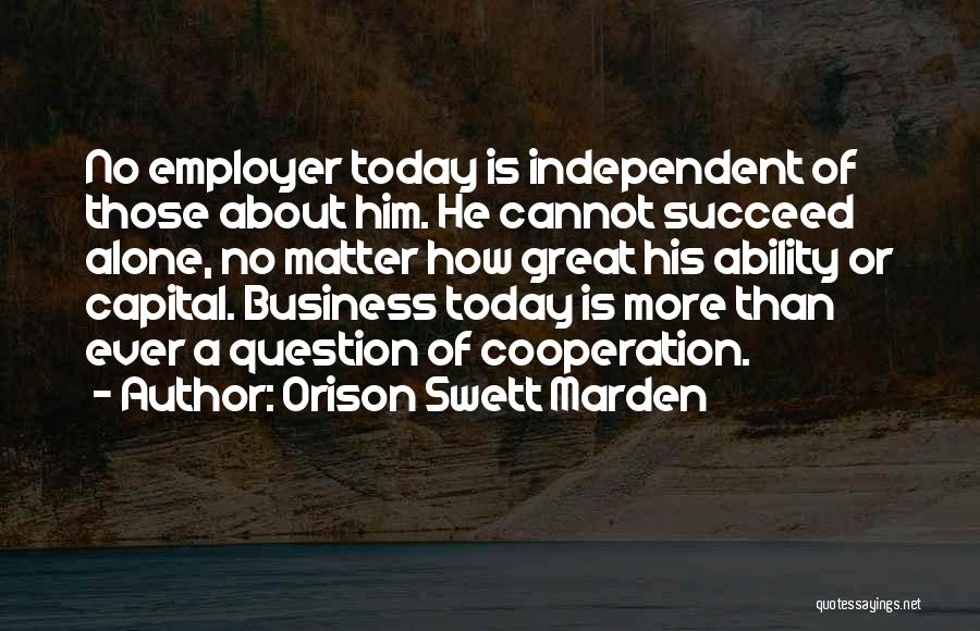 Orison Swett Marden Quotes: No Employer Today Is Independent Of Those About Him. He Cannot Succeed Alone, No Matter How Great His Ability Or