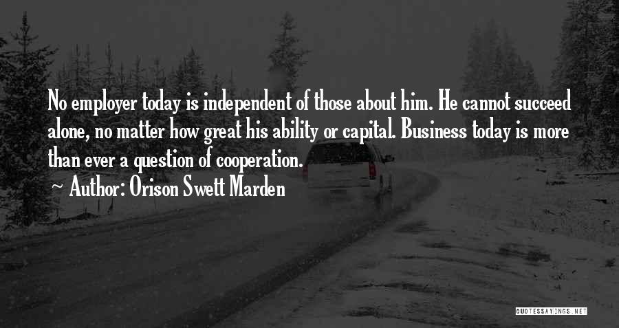 Orison Swett Marden Quotes: No Employer Today Is Independent Of Those About Him. He Cannot Succeed Alone, No Matter How Great His Ability Or