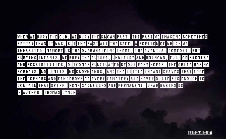 Thomas Lynch Quotes: When We Bury The Old, We Bury The Known Past, The Past We Imagine Sometimes Better Than It Was, But