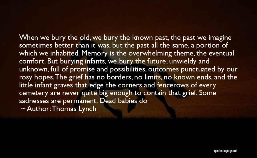 Thomas Lynch Quotes: When We Bury The Old, We Bury The Known Past, The Past We Imagine Sometimes Better Than It Was, But