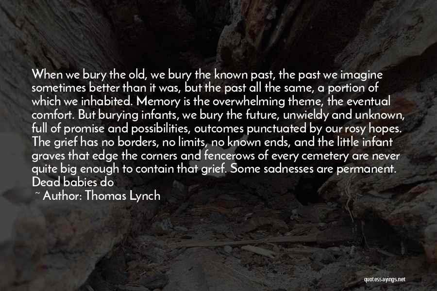 Thomas Lynch Quotes: When We Bury The Old, We Bury The Known Past, The Past We Imagine Sometimes Better Than It Was, But