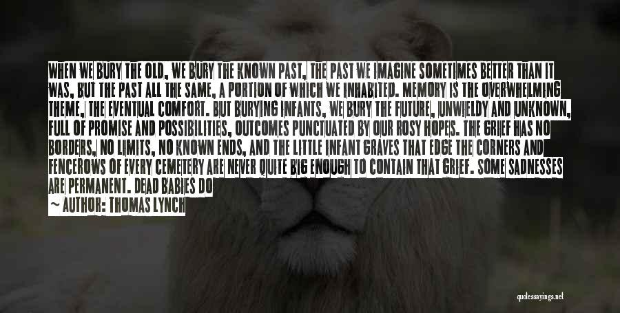 Thomas Lynch Quotes: When We Bury The Old, We Bury The Known Past, The Past We Imagine Sometimes Better Than It Was, But