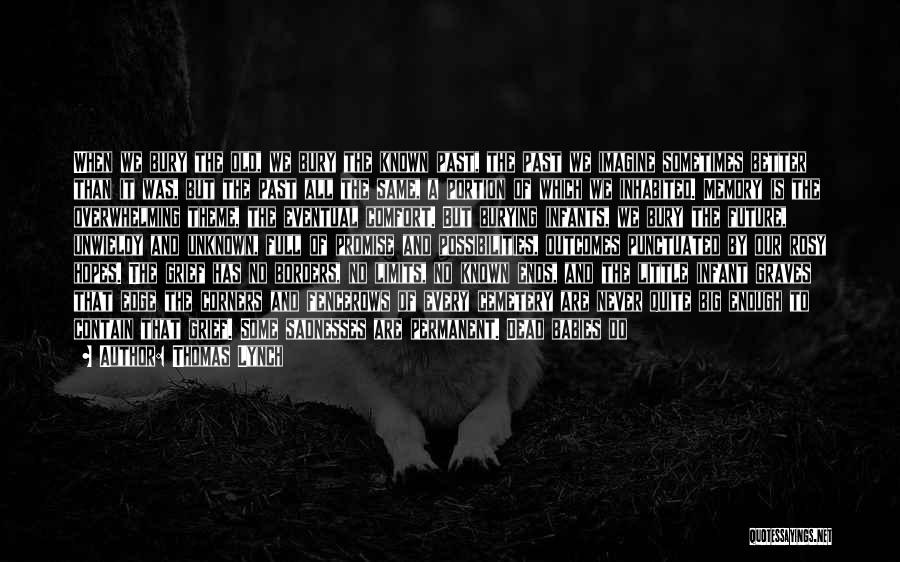 Thomas Lynch Quotes: When We Bury The Old, We Bury The Known Past, The Past We Imagine Sometimes Better Than It Was, But