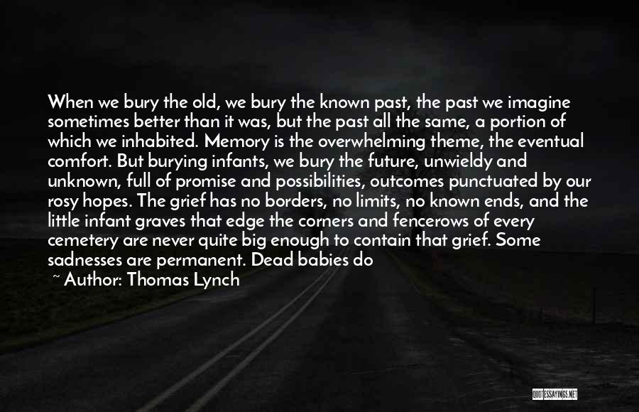 Thomas Lynch Quotes: When We Bury The Old, We Bury The Known Past, The Past We Imagine Sometimes Better Than It Was, But