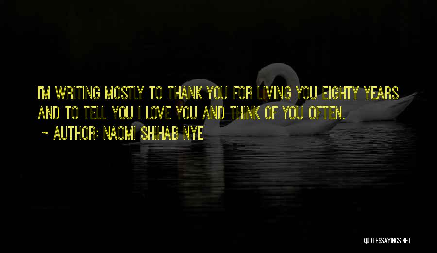 Naomi Shihab Nye Quotes: I'm Writing Mostly To Thank You For Living You Eighty Years And To Tell You I Love You And Think