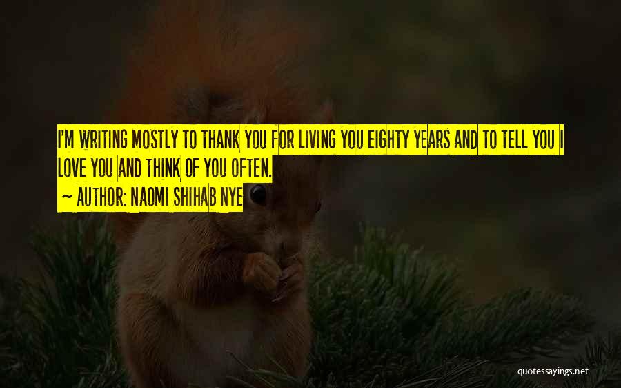 Naomi Shihab Nye Quotes: I'm Writing Mostly To Thank You For Living You Eighty Years And To Tell You I Love You And Think