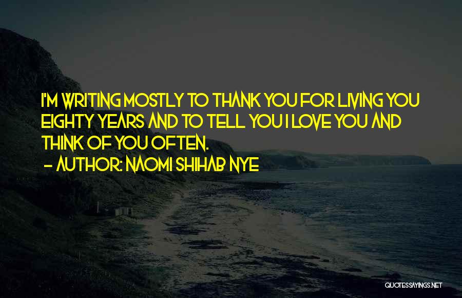 Naomi Shihab Nye Quotes: I'm Writing Mostly To Thank You For Living You Eighty Years And To Tell You I Love You And Think