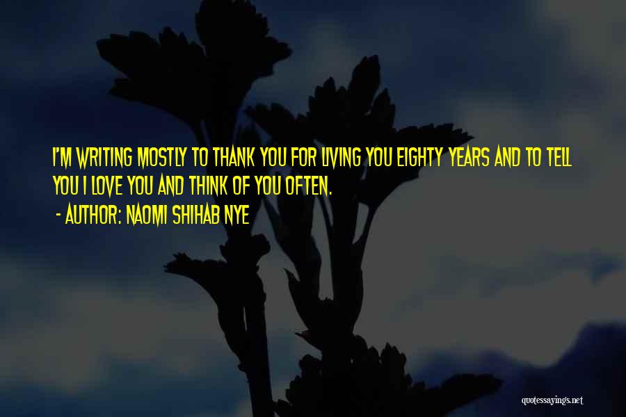 Naomi Shihab Nye Quotes: I'm Writing Mostly To Thank You For Living You Eighty Years And To Tell You I Love You And Think