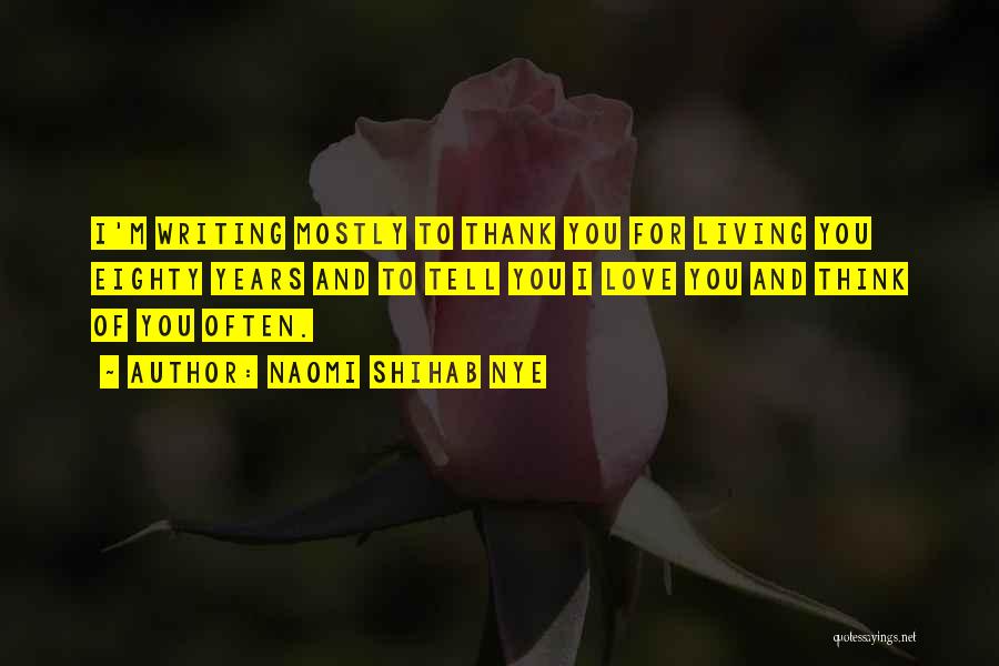 Naomi Shihab Nye Quotes: I'm Writing Mostly To Thank You For Living You Eighty Years And To Tell You I Love You And Think